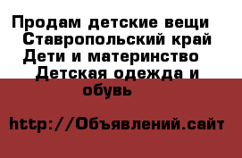 Продам детские вещи - Ставропольский край Дети и материнство » Детская одежда и обувь   